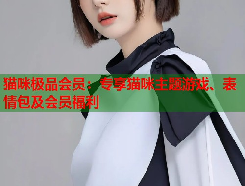 猫咪极品会员:专享猫咪主题游戏、表情包及会员福利 第2张 猫咪极品会员:专享猫咪主题游戏、表情包及会员福利 第2张