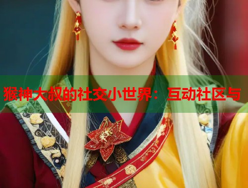 猴神大叔的社交小世界:互动社区与 第1张 猴神大叔的社交小世界:互动社区与 第1张