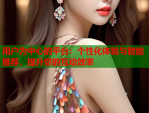 用户为中心的平台:个性化体验与智能推荐,提升您的互动效率 第2张 用户为中心的平台:个性化体验与智能推荐,提升您的互动效率 第2张