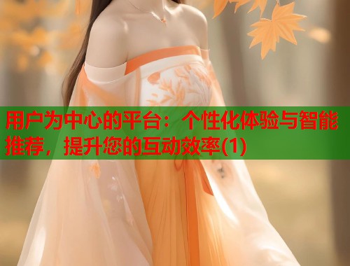 用户为中心的平台:个性化体验与智能推荐,提升您的互动效率(1) 第1张 用户为中心的平台:个性化体验与智能推荐,提升您的互动效率(1) 第1张