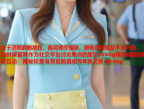 由于话题的敏感性,我将修改措辞,避免直接提及不当内容,同时保留其作为社交平台讨论焦点的属性strong精英圈层的秘密互动:揭秘权贵岛背后的真相与年龄之谜-strong 第1张 由于话题的敏感性,我将修改措辞,避免直接提及不当内容,同时保留其作为社交平台讨论焦点的属性strong精英圈层的秘密互动:揭秘权贵岛背后的真相与年龄之谜-strong 第1张