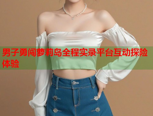 男子勇闯萝莉岛全程实录平台互动探险体验 第1张 男子勇闯萝莉岛全程实录平台互动探险体验 第1张