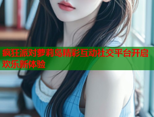 疯狂派对萝莉岛精彩互动社交平台开启欢乐新体验 第1张 疯狂派对萝莉岛精彩互动社交平台开启欢乐新体验 第1张