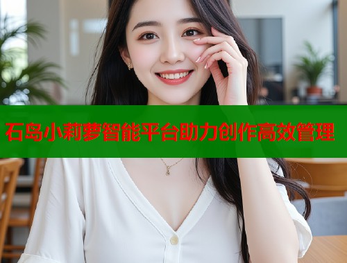 石岛小莉萝智能平台助力创作高效管理  第2张