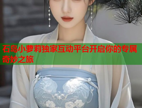 石岛小萝莉独家互动平台开启你的专属奇妙之旅 第1张 石岛小萝莉独家互动平台开启你的专属奇妙之旅 第1张