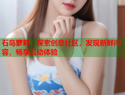石岛萝莉:探索创意社区,发现新鲜内容,畅享互动体验 第1张 石岛萝莉:探索创意社区,发现新鲜内容,畅享互动体验 第1张