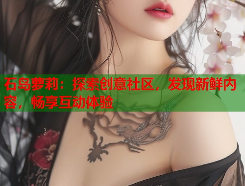 石岛萝莉:探索创意社区,发现新鲜内容,畅享互动体验 第2张 石岛萝莉:探索创意社区,发现新鲜内容,畅享互动体验 第2张