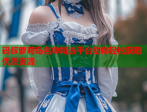 码叔萝莉岛名单精选平台助你轻松获取优质资源 第2张 码叔萝莉岛名单精选平台助你轻松获取优质资源 第2张