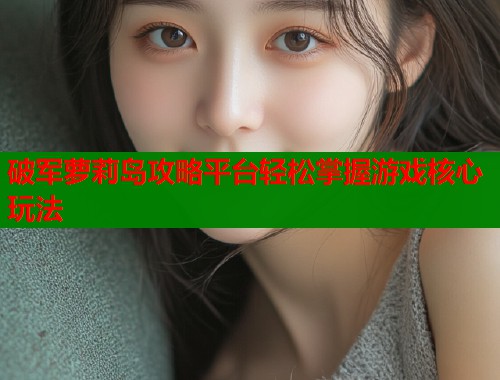 破军萝莉岛攻略平台轻松掌握游戏核心玩法 第1张 破军萝莉岛攻略平台轻松掌握游戏核心玩法 第1张