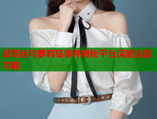 碧昂丝与萝莉岛事件揭秘平台深度追踪功能 第1张 碧昂丝与萝莉岛事件揭秘平台深度追踪功能 第1张