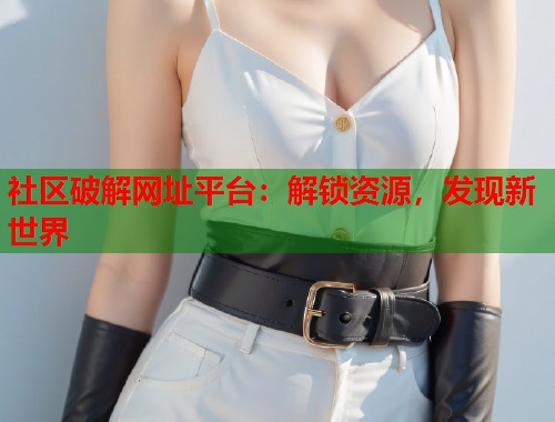 社区破解网址平台:解锁资源,发现新世界 第2张 社区破解网址平台:解锁资源,发现新世界 第2张