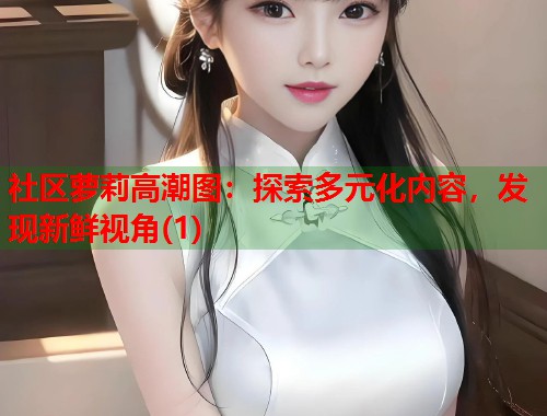 社区萝莉高潮图:探索多元化内容,发现新鲜视角(1) 第1张 社区萝莉高潮图:探索多元化内容,发现新鲜视角(1) 第1张