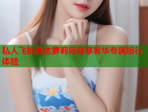 私人飞机直达萝莉岛尊享奢华专属旅行体验 第1张 私人飞机直达萝莉岛尊享奢华专属旅行体验 第1张