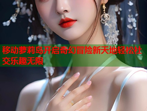 移动萝莉岛开启奇幻冒险新天地轻松社交乐趣无限 第2张 移动萝莉岛开启奇幻冒险新天地轻松社交乐趣无限 第2张