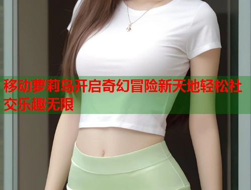 移动萝莉岛开启奇幻冒险新天地轻松社交乐趣无限 第1张 移动萝莉岛开启奇幻冒险新天地轻松社交乐趣无限 第1张