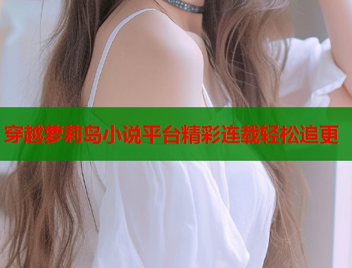 穿越萝莉岛小说平台精彩连载轻松追更 第1张 穿越萝莉岛小说平台精彩连载轻松追更 第1张