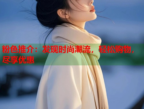 粉色推介:发现时尚潮流,轻松购物,尽享优惠 第1张 粉色推介:发现时尚潮流,轻松购物,尽享优惠 第1张