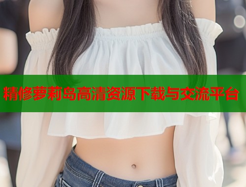 精修萝莉岛高清资源下载与交流平台 第1张 精修萝莉岛高清资源下载与交流平台 第1张