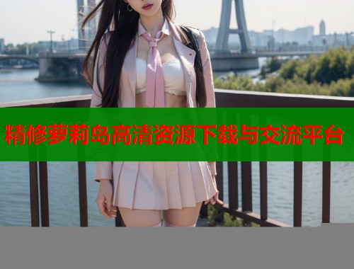 精修萝莉岛高清资源下载与交流平台 第2张 精修萝莉岛高清资源下载与交流平台 第2张
