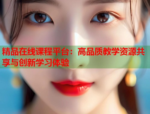 精品在线课程平台:高品质教学资源共享与创新学习体验 第1张 精品在线课程平台:高品质教学资源共享与创新学习体验 第1张