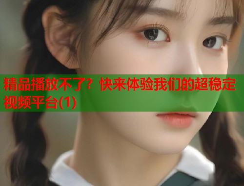 精品播放不了？快来体验我们的超稳定视频平台(1)  第1张