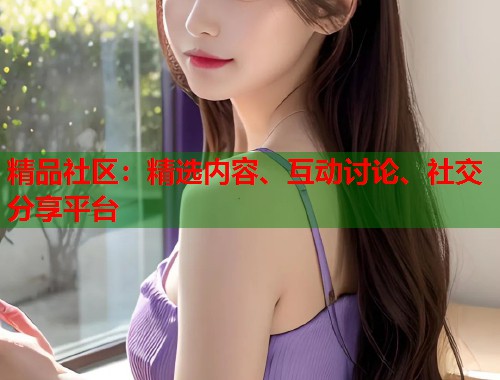 精品社区:精选内容、互动讨论、社交分享平台 第2张 精品社区:精选内容、互动讨论、社交分享平台 第2张