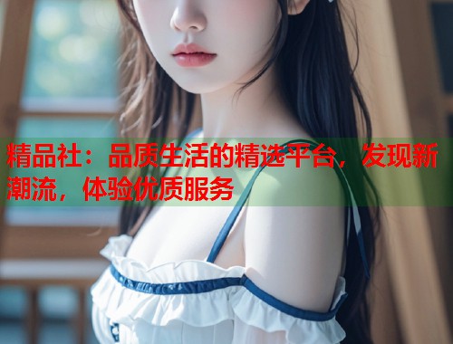 精品社：品质生活的精选平台，发现新潮流，体验优质服务  第1张
