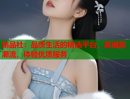 精品社：品质生活的精选平台，发现新潮流，体验优质服务  第2张