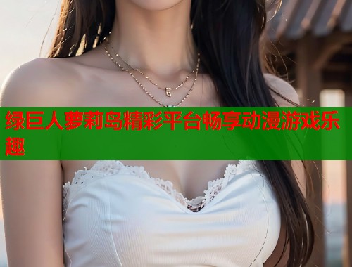 绿巨人萝莉岛精彩平台畅享动漫游戏乐趣 第1张 绿巨人萝莉岛精彩平台畅享动漫游戏乐趣 第1张