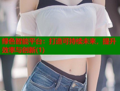 绿色智能平台:打造可持续未来,提升效率与创新(1) 第1张 绿色智能平台:打造可持续未来,提升效率与创新(1) 第1张