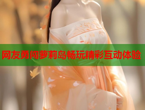 网友勇闯萝莉岛畅玩精彩互动体验 第1张 网友勇闯萝莉岛畅玩精彩互动体验 第1张