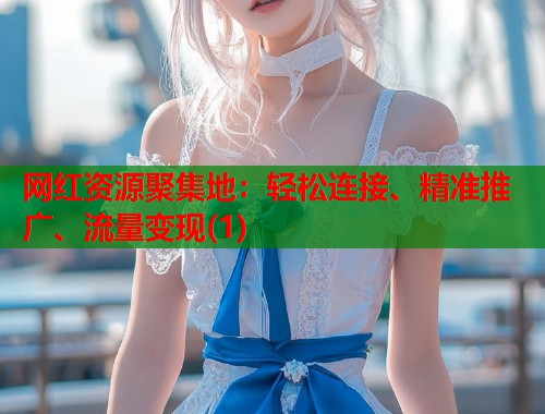 网红资源聚集地:轻松连接、精准推广、流量变现(1) 第1张 网红资源聚集地:轻松连接、精准推广、流量变现(1) 第1张