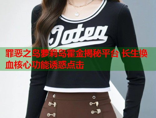 罪恶之岛萝莉岛霍金揭秘平台 长生换血核心功能诱惑点击 第1张 罪恶之岛萝莉岛霍金揭秘平台 长生换血核心功能诱惑点击 第1张