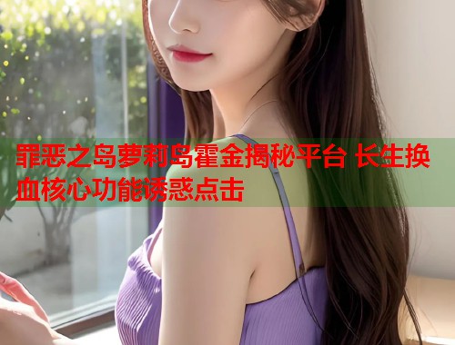 罪恶之岛萝莉岛霍金揭秘平台 长生换血核心功能诱惑点击 第2张 罪恶之岛萝莉岛霍金揭秘平台 长生换血核心功能诱惑点击 第2张