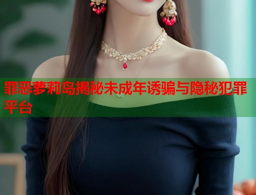 罪恶萝莉岛揭秘未成年诱骗与隐秘犯罪平台 第1张 罪恶萝莉岛揭秘未成年诱骗与隐秘犯罪平台 第1张