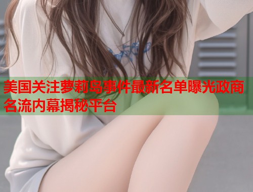 美国关注萝莉岛事件最新名单曝光政商名流内幕揭秘平台 第1张 美国关注萝莉岛事件最新名单曝光政商名流内幕揭秘平台 第1张