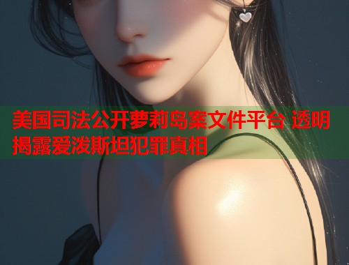 美国司法公开萝莉岛案文件平台 透明揭露爱泼斯坦犯罪真相 第2张 美国司法公开萝莉岛案文件平台 透明揭露爱泼斯坦犯罪真相 第2张