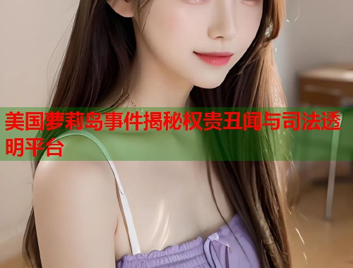 美国萝莉岛事件揭秘权贵丑闻与司法透明平台 第1张 美国萝莉岛事件揭秘权贵丑闻与司法透明平台 第1张