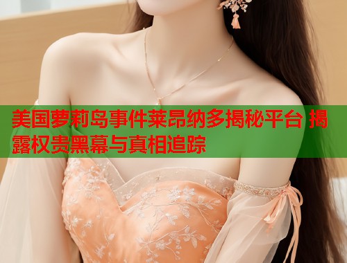 美国萝莉岛事件莱昂纳多揭秘平台 揭露权贵黑幕与真相追踪 第1张 美国萝莉岛事件莱昂纳多揭秘平台 揭露权贵黑幕与真相追踪 第1张