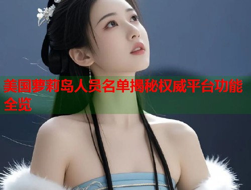 美国萝莉岛人员名单揭秘权威平台功能全览 第2张 美国萝莉岛人员名单揭秘权威平台功能全览 第2张