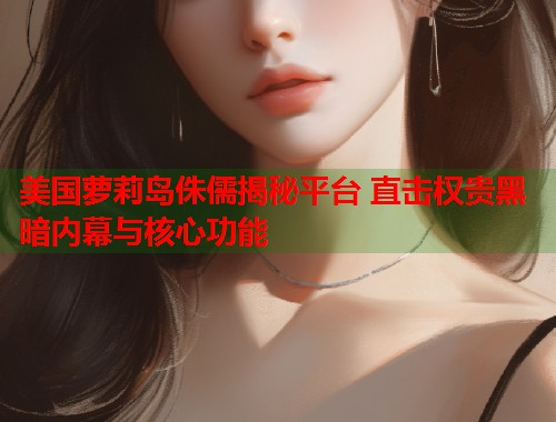 美国萝莉岛侏儒揭秘平台 直击权贵黑暗内幕与核心功能  第1张