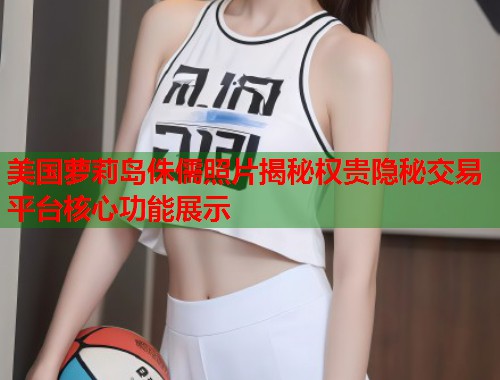 美国萝莉岛侏儒照片揭秘权贵隐秘交易平台核心功能展示 第1张 美国萝莉岛侏儒照片揭秘权贵隐秘交易平台核心功能展示 第1张