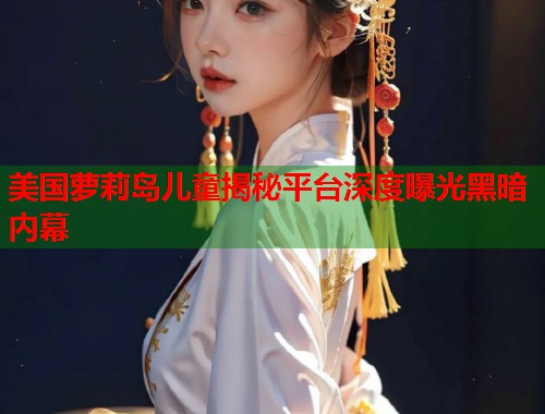 美国萝莉岛儿童揭秘平台深度曝光黑暗内幕  第2张