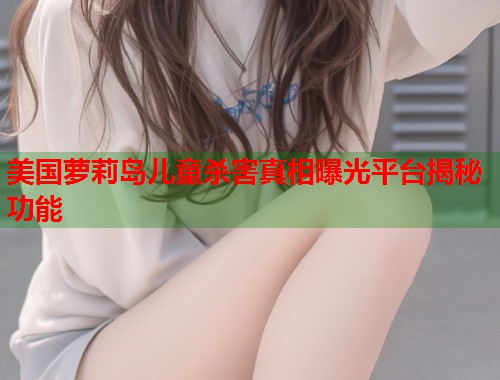 美国萝莉岛儿童杀害真相曝光平台揭秘功能 第2张 美国萝莉岛儿童杀害真相曝光平台揭秘功能 第2张