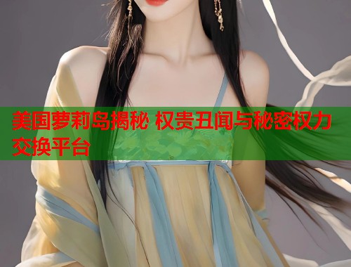 美国萝莉岛揭秘 权贵丑闻与秘密权力交换平台 第1张 美国萝莉岛揭秘 权贵丑闻与秘密权力交换平台 第1张