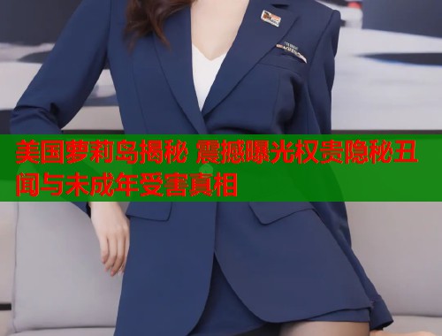美国萝莉岛揭秘 震撼曝光权贵隐秘丑闻与未成年受害真相 第1张 美国萝莉岛揭秘 震撼曝光权贵隐秘丑闻与未成年受害真相 第1张
