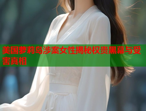 美国萝莉岛涉案女性揭秘权贵黑幕与受害真相 第2张 美国萝莉岛涉案女性揭秘权贵黑幕与受害真相 第2张