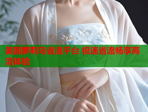 美国萝莉岛省流平台 极速省流畅享高清体验 第1张 美国萝莉岛省流平台 极速省流畅享高清体验 第1张