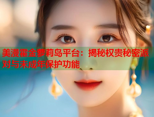 美漫霍金萝莉岛平台:揭秘权贵秘密派对与未成年保护功能 第1张 美漫霍金萝莉岛平台:揭秘权贵秘密派对与未成年保护功能 第1张