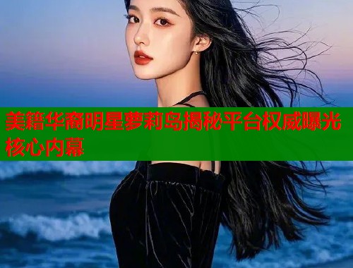 美籍华裔明星萝莉岛揭秘平台权威曝光核心内幕 第1张 美籍华裔明星萝莉岛揭秘平台权威曝光核心内幕 第1张